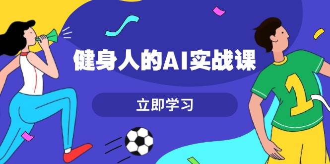 健身人的AI实战课，7天从0到1提升效率，快速入门AI，掌握爆款内容-网创
