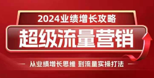 2024超级流量营销，2024业绩增长攻略，从业绩增长思维到流量实操打法-网创