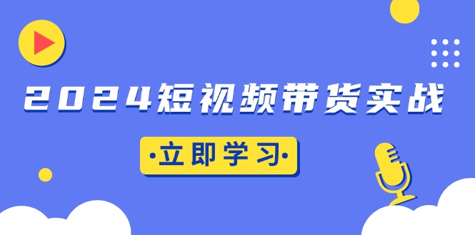 2024短视频带货实战：底层逻辑+实操技巧，橱窗引流、直播带货-网创