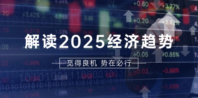 解读2025经济趋势、美股、A港股等资产前景判断，助您抢先布局未来投资-网创