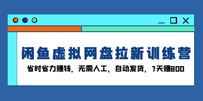 闲鱼虚拟网盘拉新训练营：省时省力赚钱，无需人工，自动发货，7天赚800-网创