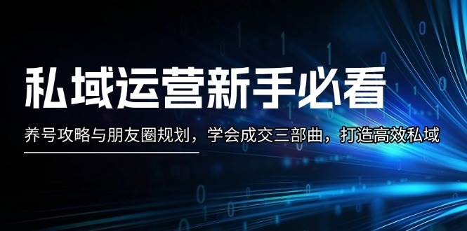 私域运营新手必看：养号攻略与朋友圈规划，学会成交三部曲，打造高效私域-网创
