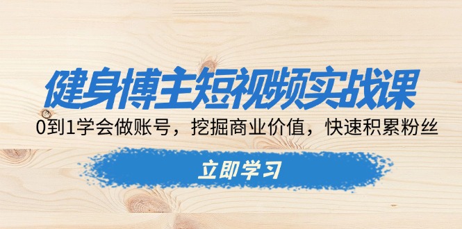 健身博主短视频实战课：0到1学会做账号，挖掘商业价值，快速积累粉丝-网创