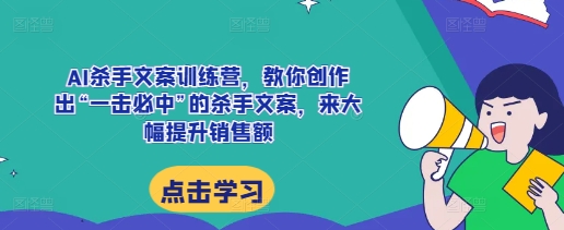 AI杀手文案训练营，教你创作出“一击必中”的杀手文案，来大幅提升销售额-网创
