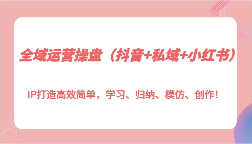 全域运营操盘(抖音+私域+小红书)IP打造高效简单，学习、归纳、模仿、创作！-网创