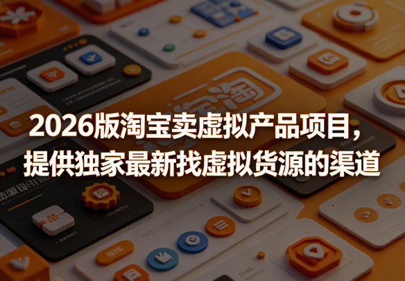 2026版淘宝卖虚拟产品项目,提供独家最新找虚拟货源的渠道