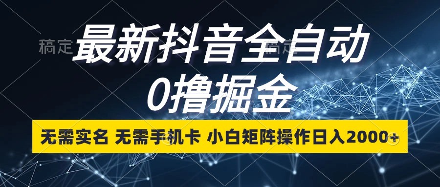 最新抖音全自动0撸掘金，无需实名，无需手机卡，小白矩阵操作日入2000+-网创
