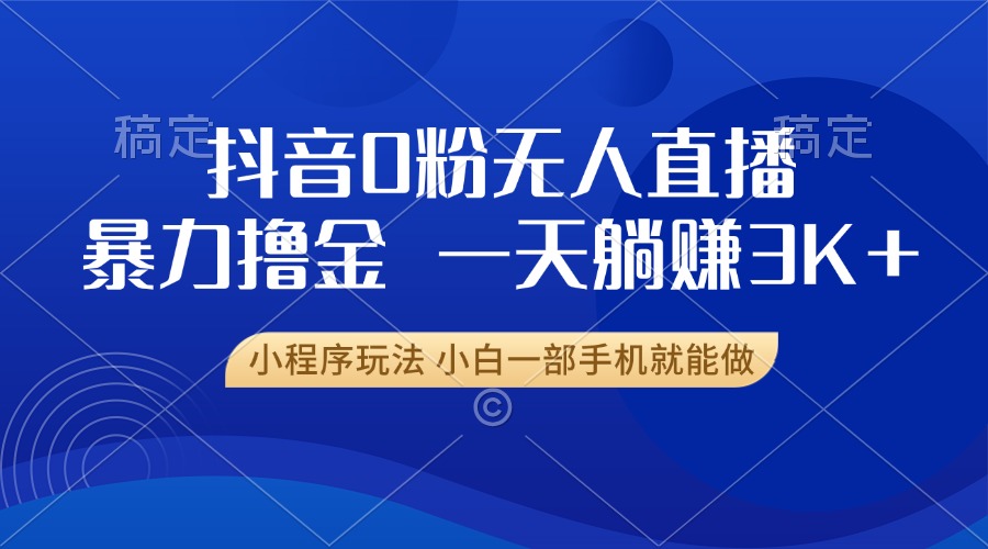 抖音0粉无人直播暴力掘金，一天躺赚3K+，小白一部手机就能做-网创