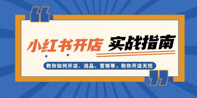 小红书开店实战指南：教你如何开店、选品、营销等，助你开店无忧-网创