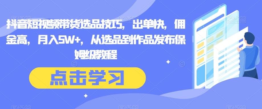 抖音短视频带货选品技巧，出单快，佣金高，月入5W+，从选品到作品发布保姆级教程-网创