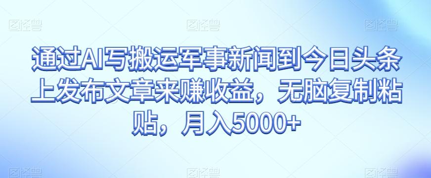 通过AI写搬运军事新闻到今日头条上发布文章来赚收益,无脑复制粘贴,月入5000+【揭秘】