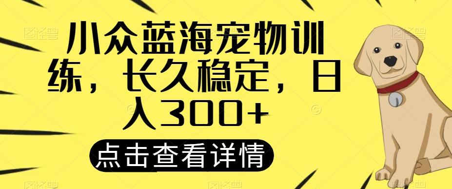 小众蓝海宠物训练，长久稳定，日入300+-网创