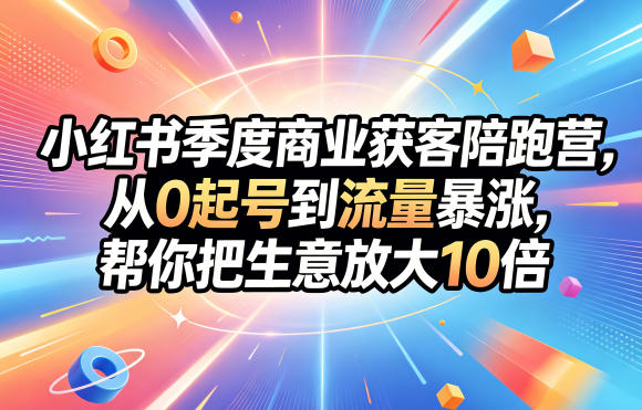 小红书季度商业获客陪跑营，从0起号到流量暴涨，帮你把生意放大10倍-网创
