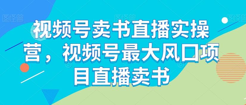 视频号卖书直播实操营,视频号最大风囗项目直播卖书