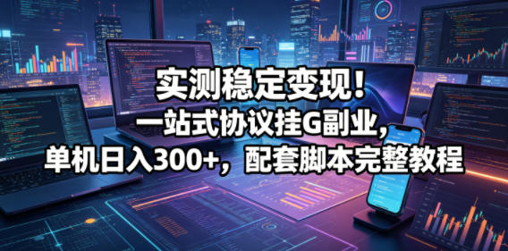 实测稳定变现！一站式协议挂G副业，单机日入300+，配套脚本完整教程【揭秘】-网创