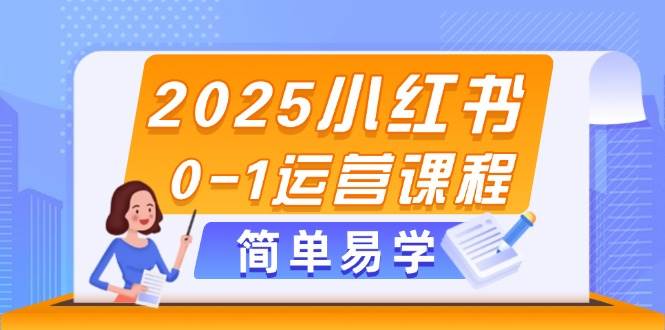 2025小红书0-1运营课程，选品、素材、笔记制作与发布技巧-网创