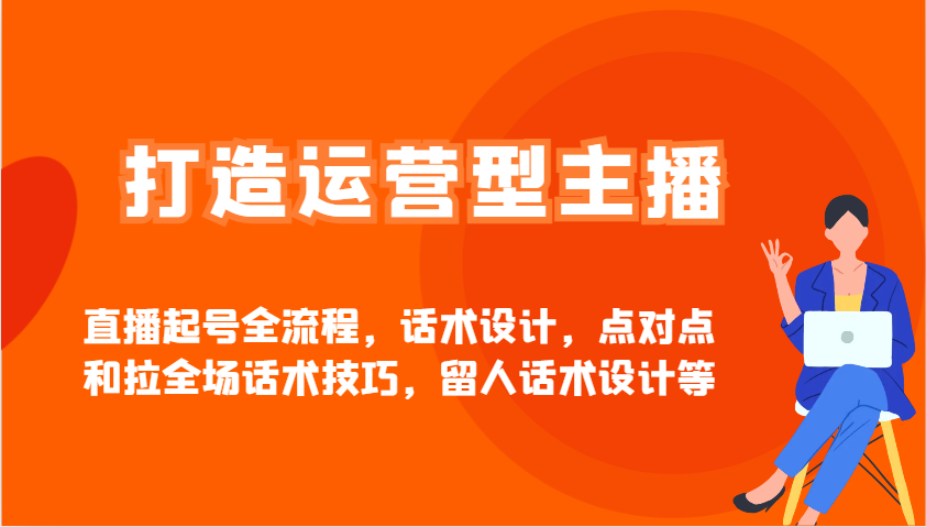 打造运营型主播直播起号全流程，话术设计，点对点和拉全场话术技巧，留人话术设计等-网创