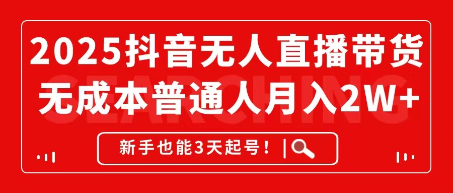 2025抖音无人直播带货，无成本月入2W+，新手也能3天起号！-网创