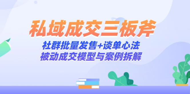 私域成交三板斧：社群批量发售+谈单心法，被动成交模型与案例拆解-网创