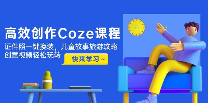 高效创作Coze课程，证件照一键换装，儿童故事旅游攻略，创意视频轻松玩转-网创