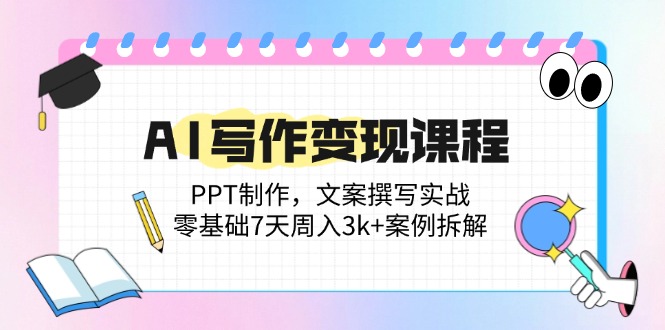 AI写作变现课程：PPT制作，文案撰写实战，零基础7天周入3k+案例拆解-网创