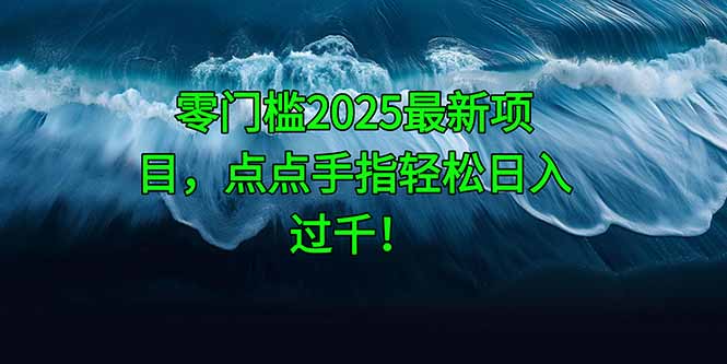 零门槛2025最新项目，点点手指轻松日入过千！-网创