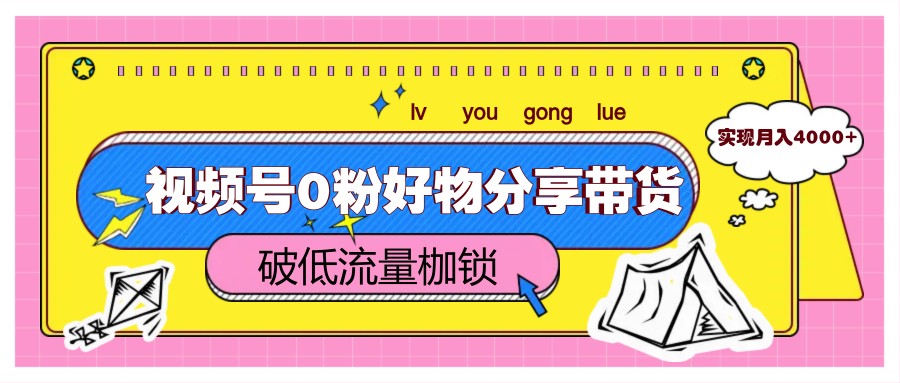 视频号0粉好物分享带货，突破低流量枷锁，实现月入4000+-网创