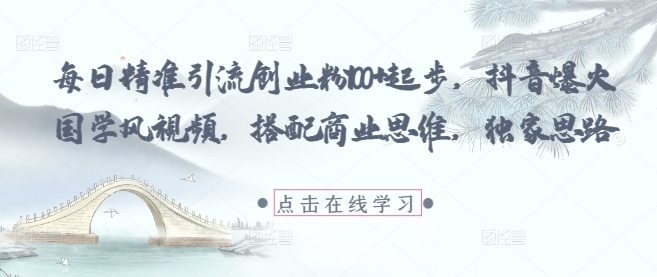 每日精准引流创业粉100+起步，抖音爆火国学风视频，搭配商业思维，独家思路-网创