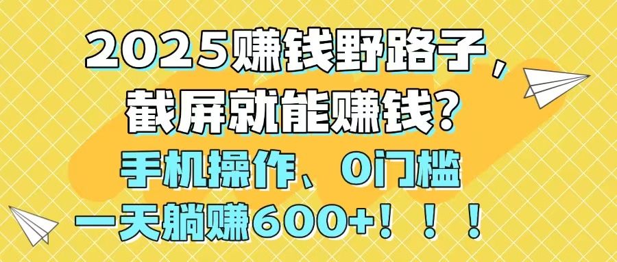 2025赚钱野路子，截屏就能赚钱？手机操作0门槛，一天躺赚600+！！！-网创